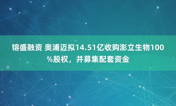 镕盛融资 奥浦迈拟14.51亿收购澎立生物100%股权，并募集配套资金