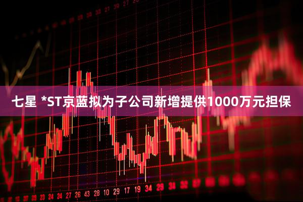 七星 *ST京蓝拟为子公司新增提供1000万元担保