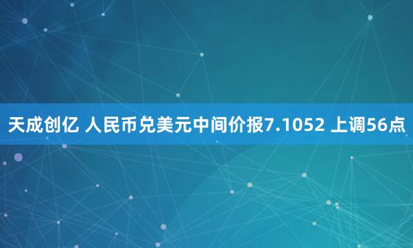 天成创亿 人民币兑美元中间价报7.1052 上调56点