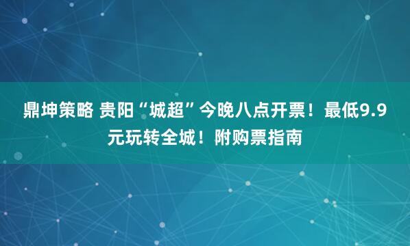 鼎坤策略 贵阳“城超”今晚八点开票！最低9.9元玩转全城！附购票指南