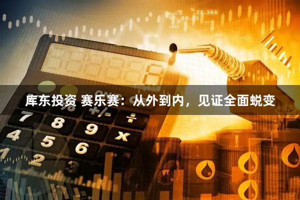 库东投资 赛乐赛：从外到内，见证全面蜕变