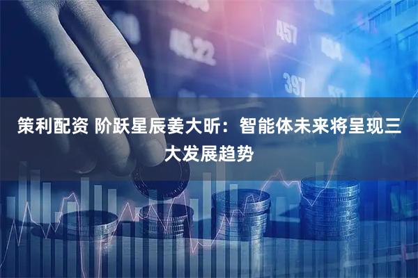 策利配资 阶跃星辰姜大昕：智能体未来将呈现三大发展趋势