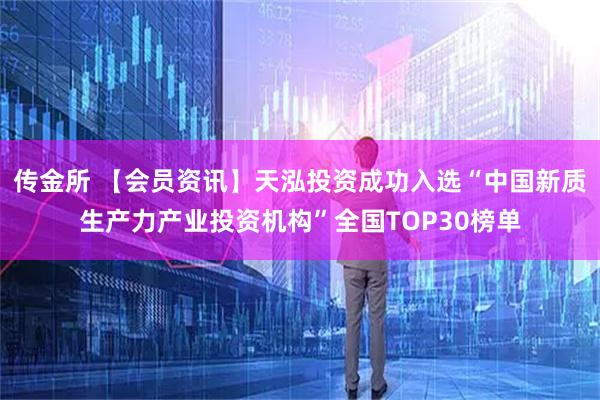 传金所 【会员资讯】天泓投资成功入选“中国新质生产力产业投资机构”全国TOP30榜单