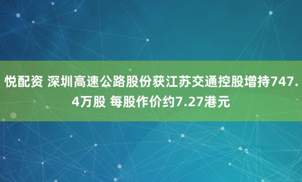 悦配资 深圳高速公路股份获江苏交通控股增持747.4万股 每股作价约7.27港元