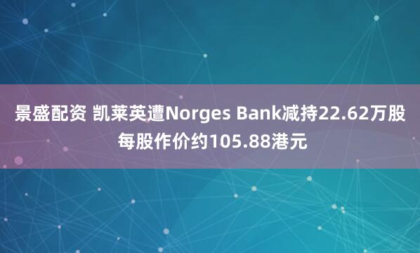 景盛配资 凯莱英遭Norges Bank减持22.62万股 每股作价约105.88港元