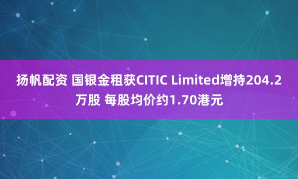 扬帆配资 国银金租获CITIC Limited增持204.2万股 每股均价约1.70港元