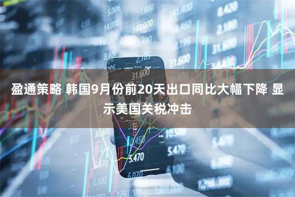 盈通策略 韩国9月份前20天出口同比大幅下降 显示美国关税冲击