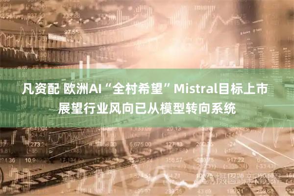 凡资配 欧洲AI“全村希望”Mistral目标上市 展望行业风向已从模型转向系统