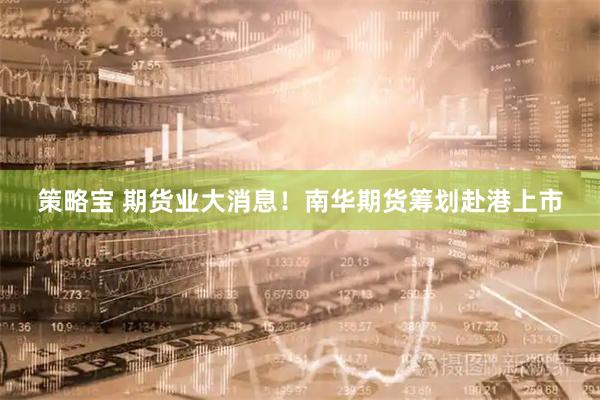 策略宝 期货业大消息！南华期货筹划赴港上市