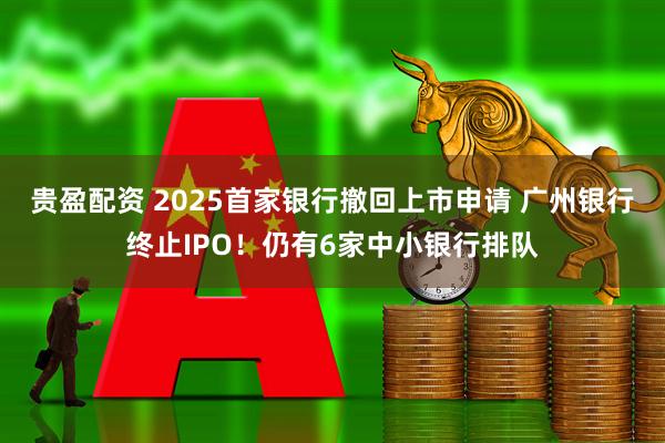 贵盈配资 2025首家银行撤回上市申请 广州银行终止IPO！仍有6家中小银行排队