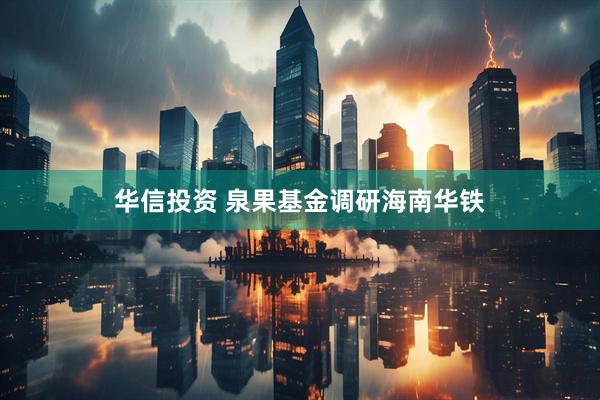 华信投资 泉果基金调研海南华铁