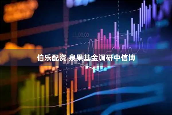 伯乐配资 泉果基金调研中信博