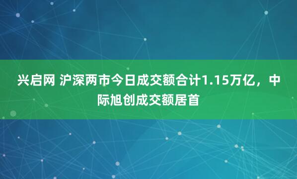 兴启网 沪深两市今日成交额合计1.15万亿，中际旭创成交额居首