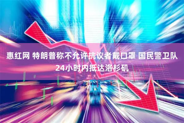 惠红网 特朗普称不允许抗议者戴口罩 国民警卫队24小时内抵达洛杉矶
