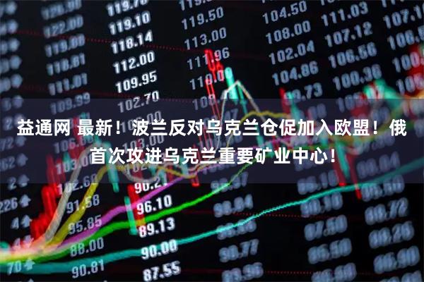 益通网 最新！波兰反对乌克兰仓促加入欧盟！俄首次攻进乌克兰重要矿业中心！