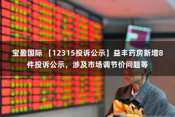 宝盈国际 【12315投诉公示】益丰药房新增8件投诉公示，涉及市场调节价问题等