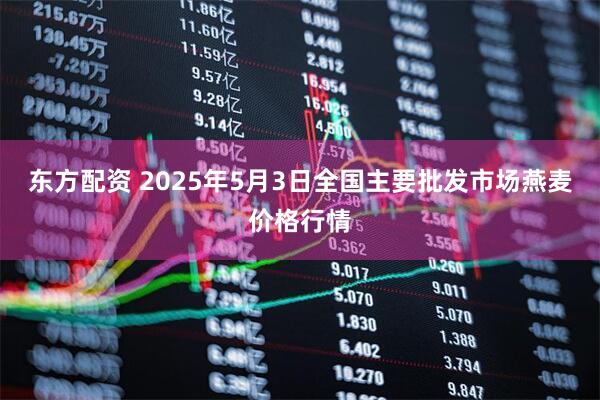 东方配资 2025年5月3日全国主要批发市场燕麦价格行情