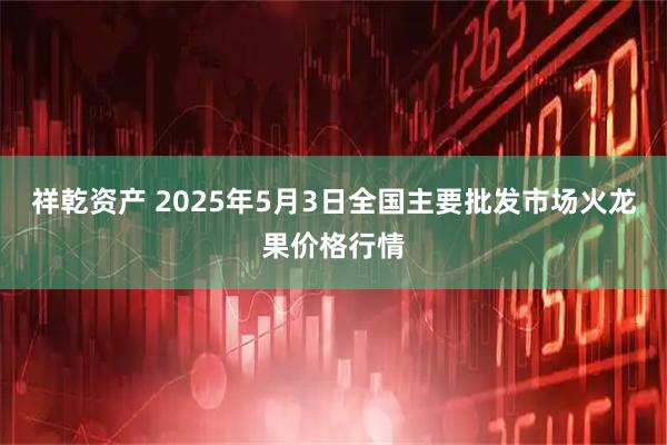 祥乾资产 2025年5月3日全国主要批发市场火龙果价格行情