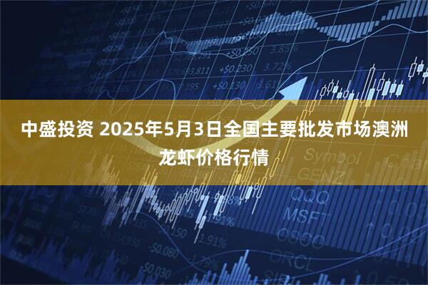 中盛投资 2025年5月3日全国主要批发市场澳洲龙虾价格行情