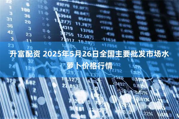 升富配资 2025年5月26日全国主要批发市场水萝卜价格行情