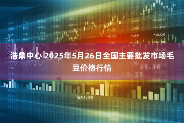 浩鼎中心 2025年5月26日全国主要批发市场毛豆价格行情