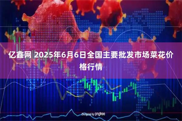 亿鑫网 2025年6月6日全国主要批发市场菜花价格行情