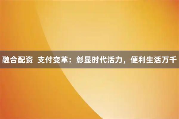 融合配资  支付变革：彰显时代活力，便利生活万千