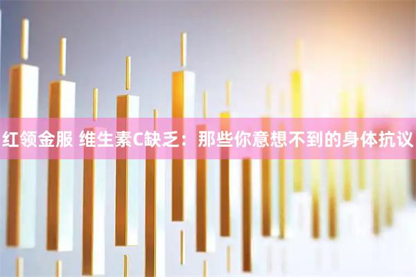 红领金服 维生素C缺乏：那些你意想不到的身体抗议