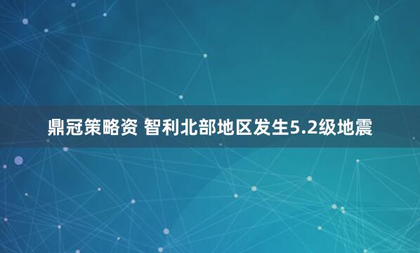 鼎冠策略资 智利北部地区发生5.2级地震