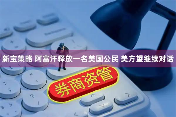 新宝策略 阿富汗释放一名美国公民 美方望继续对话