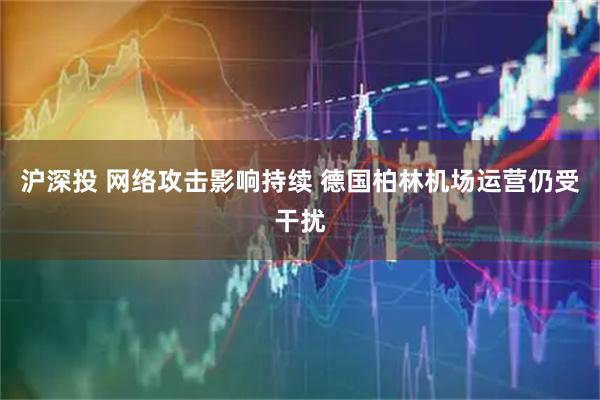 沪深投 网络攻击影响持续 德国柏林机场运营仍受干扰