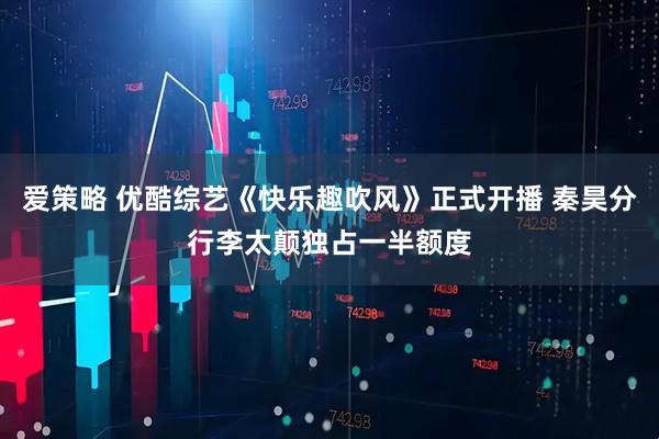 爱策略 优酷综艺《快乐趣吹风》正式开播 秦昊分行李太颠独占一半额度