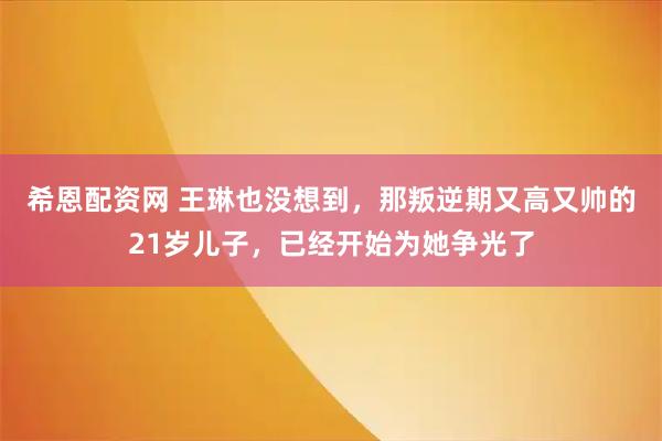 希恩配资网 王琳也没想到，那叛逆期又高又帅的21岁儿子，已经开始为她争光了