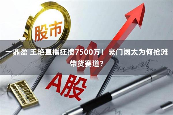 一鼎盈 王艳直播狂揽7500万！豪门阔太为何抢滩带货赛道？