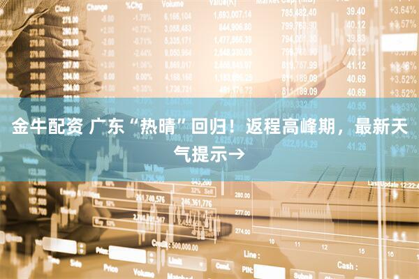 金牛配资 广东“热晴”回归！返程高峰期，最新天气提示→