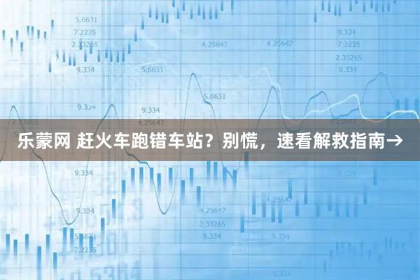 乐蒙网 赶火车跑错车站？别慌，速看解救指南→