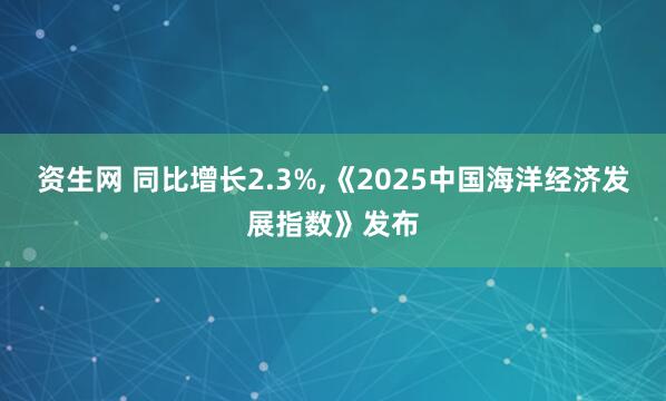 资生网 同比增长2.3%,《2025中国海洋经济发展指数》发布