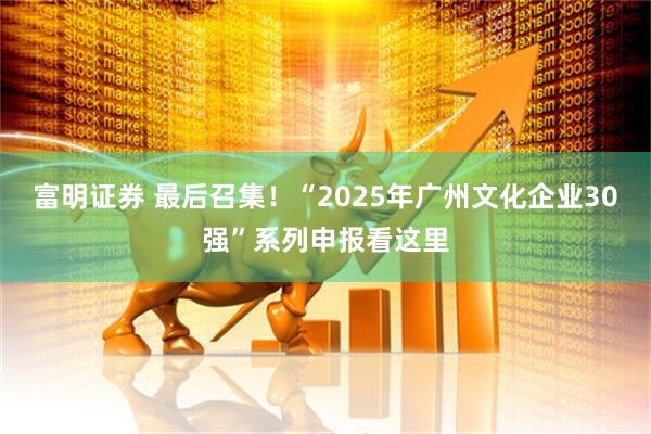 富明证券 最后召集！“2025年广州文化企业30强”系列申报看这里