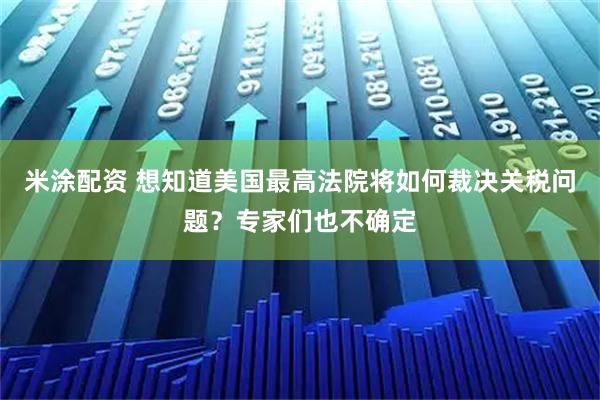 米涂配资 想知道美国最高法院将如何裁决关税问题?专家们也不确定