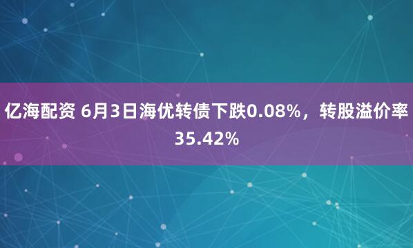 亿海配资 6月3日海优转债下跌0.08%，转股溢价率35.42%