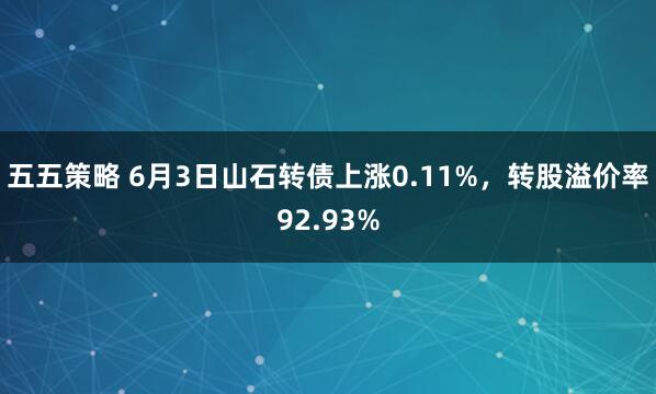 五五策略 6月3日山石转债上涨0.11%，转股溢价率92.93%