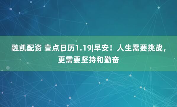 融凯配资 壹点日历1.19|早安!人生需要挑战,更需要坚持和勤奋