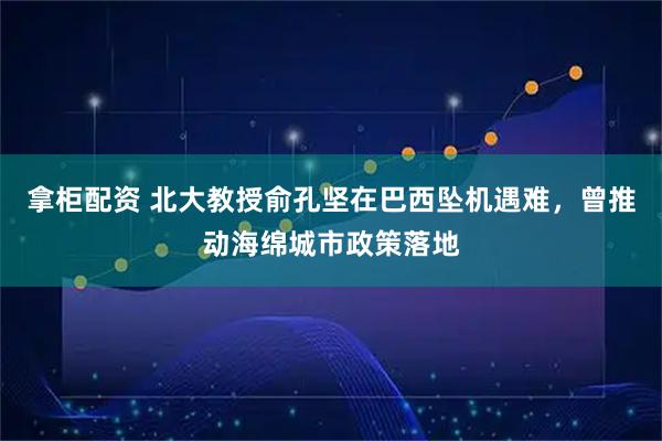 拿柜配资 北大教授俞孔坚在巴西坠机遇难,曾推动海绵城市政策落地