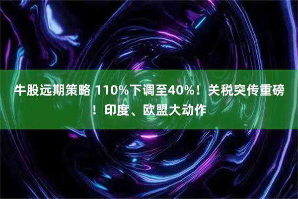 牛股远期策略 110%下调至40%！关税突传重磅！印度、欧盟大动作