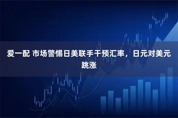 爱一配 市场警惕日美联手干预汇率，日元对美元跳涨