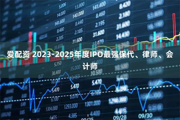 爱配资 2023-2025年度IPO最强保代、律师、会计师