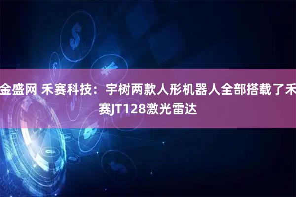 金盛网 禾赛科技：宇树两款人形机器人全部搭载了禾赛JT128激光雷达