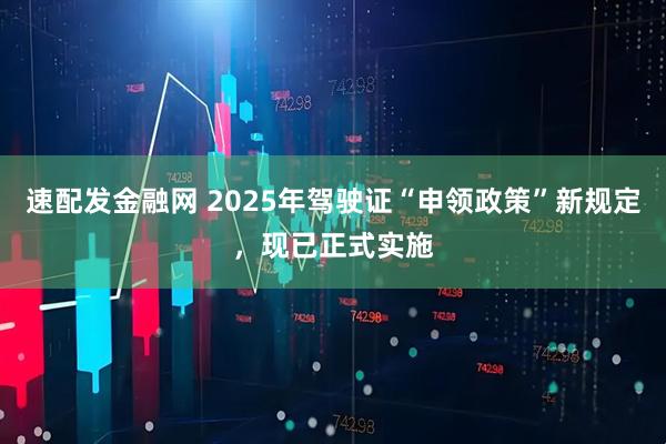 速配发金融网 2025年驾驶证“申领政策”新规定,现已正式实施