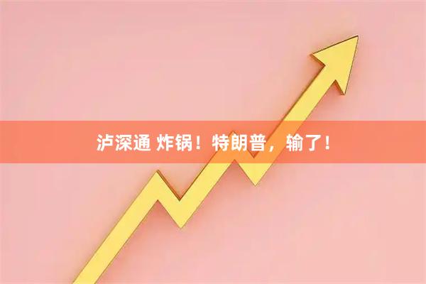 泸深通 炸锅!特朗普,输了!