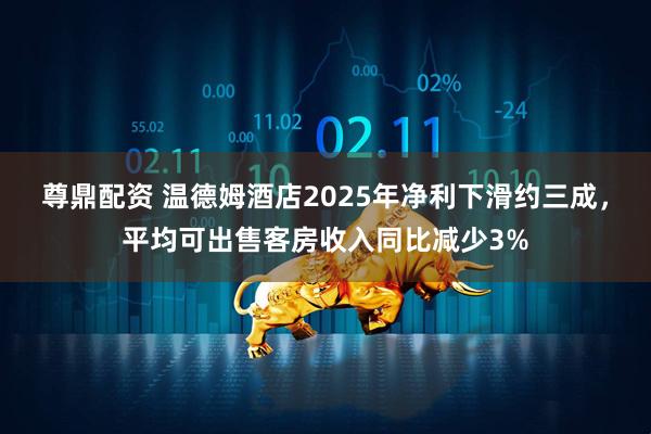 尊鼎配资 温德姆酒店2025年净利下滑约三成，平均可出售客房收入同比减少3%
